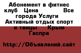 Абонемент в фитнес клуб › Цена ­ 23 000 - Все города Услуги » Активный отдых,спорт и танцы   . Крым,Гаспра